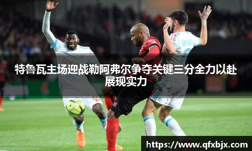 特鲁瓦主场迎战勒阿弗尔争夺关键三分全力以赴展现实力